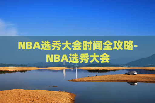 NBA选秀大会时间全攻略-NBA选秀大会 NBA选秀大会时间全攻略-NBA选秀大会