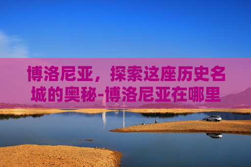 博洛尼亚,探索这座历史名城的奥秘-博洛尼亚在哪里 博洛尼亚,探索这座历史名城的奥秘-博洛尼亚在哪里