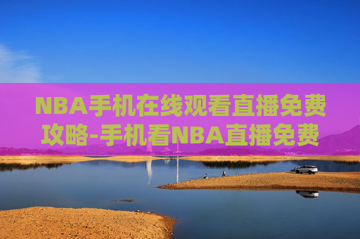 NBA手机在线观看直播免费攻略-手机看NBA直播免费 NBA手机在线观看直播免费攻略-手机看NBA直播免费