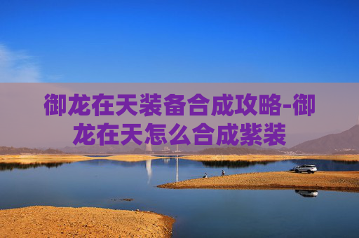 御龙在天装备合成攻略-御龙在天怎么合成紫装