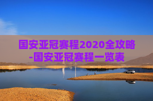 国安亚冠赛程2020全攻略-国安亚冠赛程一览表 国安亚冠赛程2020全攻略-国安亚冠赛程一览表