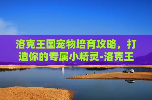洛克王国宠物培育攻略，打造你的专属小精灵-洛克王国宠物培育室搭配