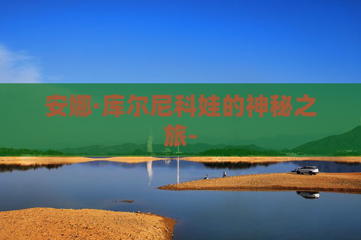 安娜·库尔尼科娃的神秘之旅- 安娜·库尔尼科娃的神秘之旅-