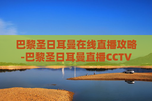巴黎圣日耳曼在线直播攻略-巴黎圣日耳曼直播CCTV 巴黎圣日耳曼在线直播攻略-巴黎圣日耳曼直播CCTV