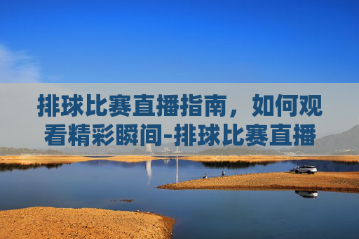排球比赛直播指南,如何观看精彩瞬间-排球比赛直播时间表 排球比赛直播指南,如何观看精彩瞬间-排球比赛直播时间表