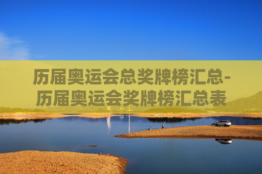 历届奥运会总奖牌榜汇总-历届奥运会奖牌榜汇总表 历届奥运会总奖牌榜汇总-历届奥运会奖牌榜汇总表