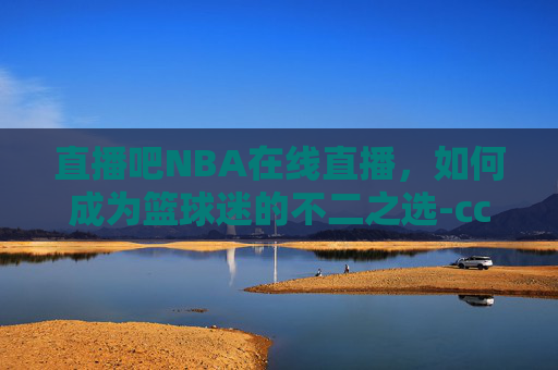 直播吧NBA在线直播,如何成为篮球迷的不二之选-cctv5直播吧nba在线直播 直播吧NBA在线直播,如何成为篮球迷的不二之选-cctv5直播吧nba在线直播