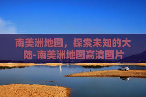 南美洲地图,探索未知的大陆-南美洲地图高清图片 南美洲地图,探索未知的大陆-南美洲地图高清图片