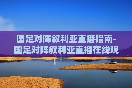 国足对阵叙利亚直播指南-国足对阵叙利亚直播在线观看 国足对阵叙利亚直播指南-国足对阵叙利亚直播在线观看
