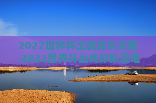 2022世界杯出线球队攻略-2022世界杯出线球队是谁 2022世界杯出线球队攻略-2022世界杯出线球队是谁