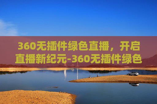 360无插件绿色直播,开启直播新纪元-360无插件绿色直播下载 360无插件绿色直播,开启直播新纪元-360无插件绿色直播下载