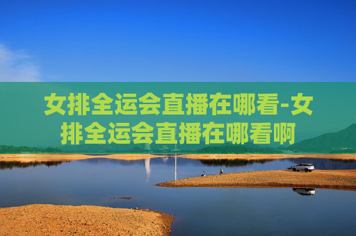 女排全运会直播在哪看-女排全运会直播在哪看啊 女排全运会直播在哪看-女排全运会直播在哪看啊
