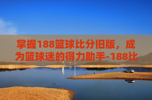 掌握188篮球比分旧版,成为篮球迷的得力助手-188比分篮球比分百度 掌握188篮球比分旧版,成为篮球迷的得力助手-188比分篮球比分百度