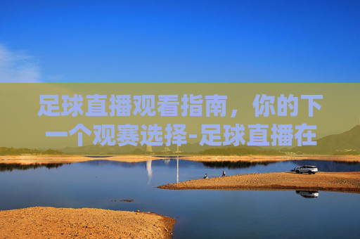 足球直播观看指南,你的下一个观赛选择-足球直播在哪看免费 足球直播观看指南,你的下一个观赛选择-足球直播在哪看免费