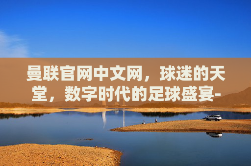 曼联官网中文网,球迷的天堂,数字时代的足球盛宴-曼联官网中文网首页 曼联官网中文网,球迷的天堂,数字时代的足球盛宴-曼联官网中文网首页