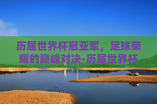 历届世界杯冠亚军,足球荣耀的巅峰对决-历届世界杯冠亚军及比分 历届世界杯冠亚军,足球荣耀的巅峰对决-历届世界杯冠亚军及比分