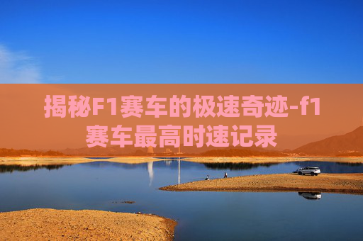 揭秘F1赛车的极速奇迹-f1赛车最高时速记录 揭秘F1赛车的极速奇迹-f1赛车最高时速记录