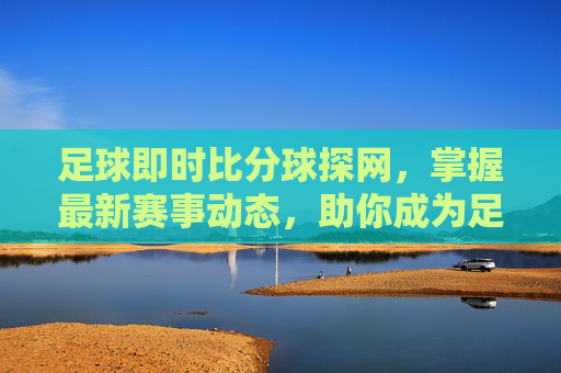 足球即时比分球探网,掌握最新赛事动态,助你成为足坛智者-足球即时比分球探网手机版德国对法国 足球即时比分球探网,掌握最新赛事动态,助你成为足坛智者-足球即时比分球探网手机版德国对法国