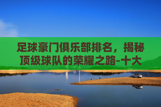足球豪门俱乐部排名,揭秘顶级球队的荣耀之路-十大顶级足球豪门俱乐部排名 足球豪门俱乐部排名,揭秘顶级球队的荣耀之路-十大顶级足球豪门俱乐部排名