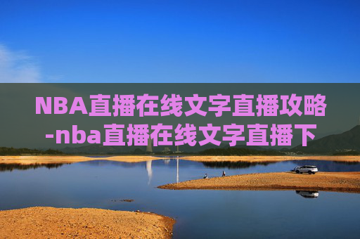 NBA直播在线文字直播攻略-nba直播在线文字直播下载 NBA直播在线文字直播攻略-nba直播在线文字直播下载