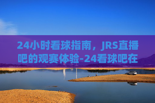 24小时看球指南,JRS直播吧的观赛体验-24看球吧在线 24小时看球指南,JRS直播吧的观赛体验-24看球吧在线