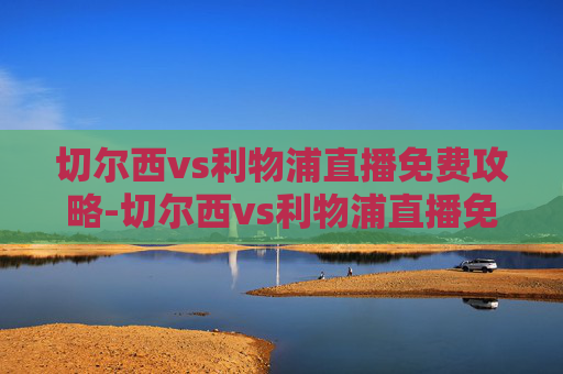 切尔西vs利物浦直播免费攻略-切尔西vs利物浦直播免费观看 切尔西vs利物浦直播免费攻略-切尔西vs利物浦直播免费观看