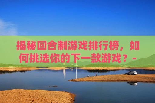 揭秘回合制游戏排行榜，如何挑选你的下一款游戏？-回合制游戏排行榜手游