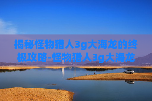 揭秘怪物猎人3g大海龙的终极攻略-怪物猎人3g大海龙弱什么