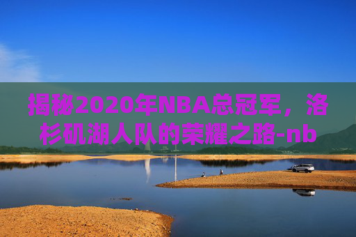 揭秘2020年NBA总冠军,洛杉矶湖人队的荣耀之路-nba2020年总冠军是哪个队 揭秘2020年NBA总冠军,洛杉矶湖人队的荣耀之路-nba2020年总冠军是哪个队