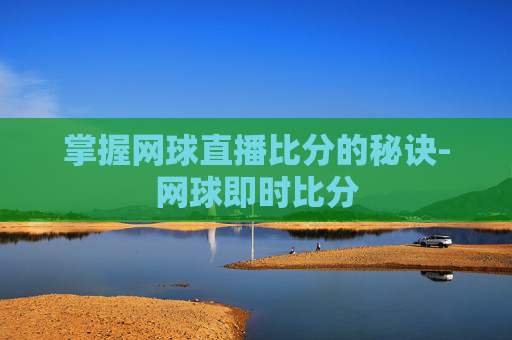 掌握网球直播比分的秘诀-网球即时比分 掌握网球直播比分的秘诀-网球即时比分