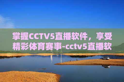 掌握CCTV5直播软件,享受精彩体育赛事-cctv5直播软件哪个好 掌握CCTV5直播软件,享受精彩体育赛事-cctv5直播软件哪个好