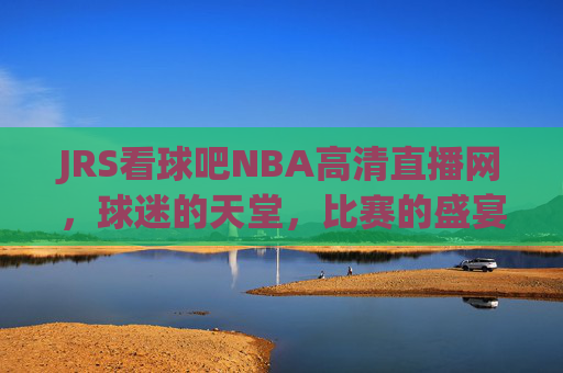 JRS看球吧NBA高清直播网,球迷的天堂,比赛的盛宴-jrs看球网直播吧 视频 JRS看球吧NBA高清直播网,球迷的天堂,比赛的盛宴-jrs看球网直播吧 视频