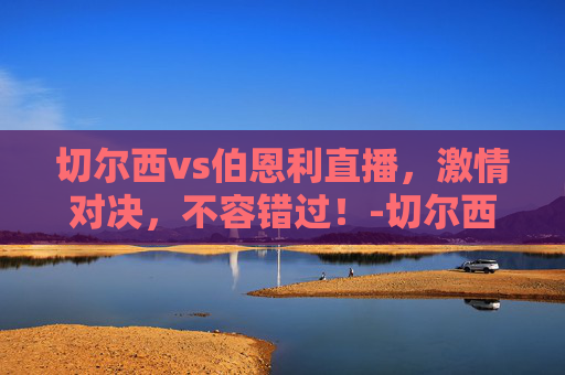 切尔西vs伯恩利直播,激情对决,不容错过!-切尔西vs伯恩利直播信号 切尔西vs伯恩利直播,激情对决,不容错过!-切尔西vs伯恩利直播信号