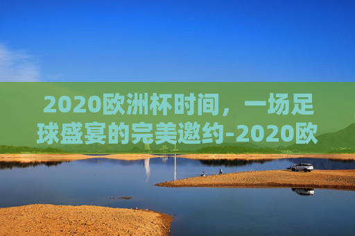 2020欧洲杯时间,一场足球盛宴的完美邀约-2020欧洲杯比赛时间 2020欧洲杯时间,一场足球盛宴的完美邀约-2020欧洲杯比赛时间