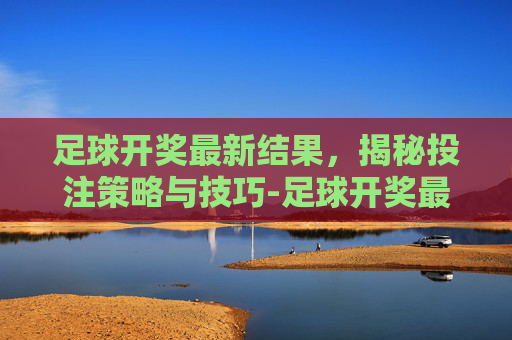 足球开奖最新结果,揭秘投注策略与技巧-足球开奖最新结果查询今天 足球开奖最新结果,揭秘投注策略与技巧-足球开奖最新结果查询今天