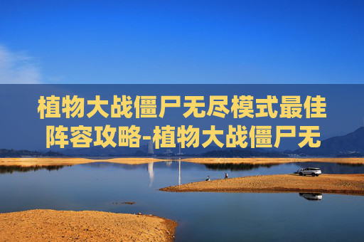 植物大战僵尸无尽模式最佳阵容攻略-植物大战僵尸无尽模式最佳阵容视频