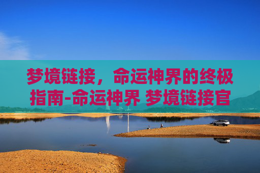 梦境链接，命运神界的终极指南-命运神界 梦境链接官网首页