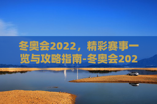 冬奥会2022,精彩赛事一览与攻略指南-冬奥会2022河北哪里 冬奥会2022,精彩赛事一览与攻略指南-冬奥会2022河北哪里