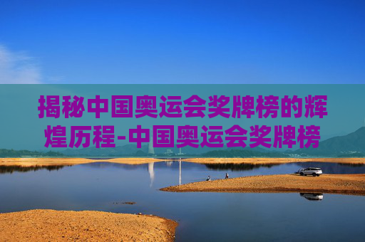 揭秘中国奥运会奖牌榜的辉煌历程-中国奥运会奖牌榜一览表 揭秘中国奥运会奖牌榜的辉煌历程-中国奥运会奖牌榜一览表