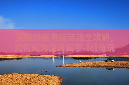 英雄联盟电玩活动全攻略,如何成为游戏高手-lol电玩兑换活动 英雄联盟电玩活动全攻略,如何成为游戏高手-lol电玩兑换活动