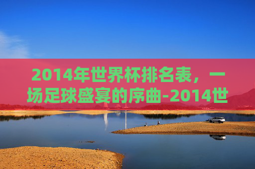 2014年世界杯排名表,一场足球盛宴的序曲-2014世界杯排行榜 2014年世界杯排名表,一场足球盛宴的序曲-2014世界杯排行榜