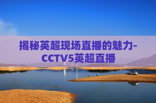 揭秘英超现场直播的魅力-CCTV5英超直播 揭秘英超现场直播的魅力-CCTV5英超直播