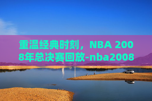 重温经典时刻,NBA 2008年总决赛回放-nba2008年总决赛录像回放 重温经典时刻,NBA 2008年总决赛回放-nba2008年总决赛录像回放