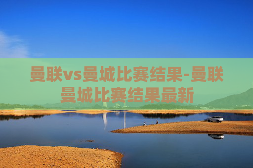 曼联vs曼城比赛结果-曼联曼城比赛结果最新 曼联vs曼城比赛结果-曼联曼城比赛结果最新