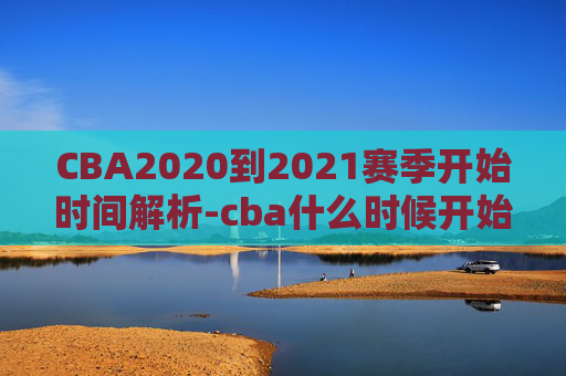 CBA2020到2021赛季开始时间解析-cba什么时候开始新赛季 CBA2020到2021赛季开始时间解析-cba什么时候开始新赛季