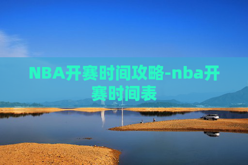 NBA开赛时间攻略-nba开赛时间表 NBA开赛时间攻略-nba开赛时间表