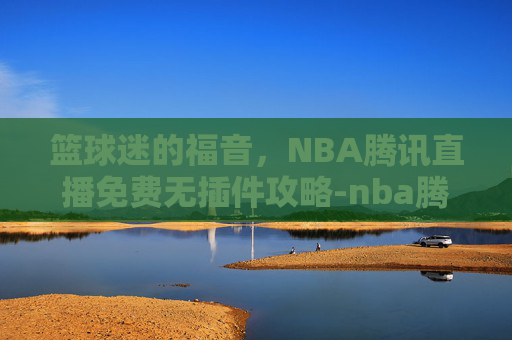 篮球迷的福音,NBA腾讯直播免费无插件攻略-nba腾讯直播免费无插件在线观看 篮球迷的福音,NBA腾讯直播免费无插件攻略-nba腾讯直播免费无插件在线观看