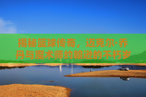 揭秘篮球传奇,迈克尔·乔丹与魔术师约翰逊的不朽岁月-贾巴尔几岁 揭秘篮球传奇,迈克尔·乔丹与魔术师约翰逊的不朽岁月-贾巴尔几岁