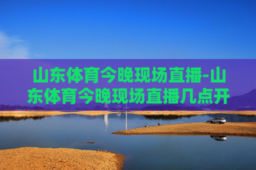 山东体育今晚现场直播-山东体育今晚现场直播几点开始 山东体育今晚现场直播-山东体育今晚现场直播几点开始