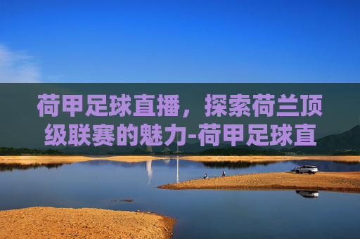 荷甲足球直播,探索荷兰顶级联赛的魅力-荷甲足球直播录像 荷甲足球直播,探索荷兰顶级联赛的魅力-荷甲足球直播录像